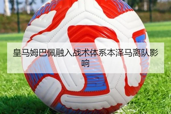 皇马姆巴佩融入战术体系本泽马离队影响