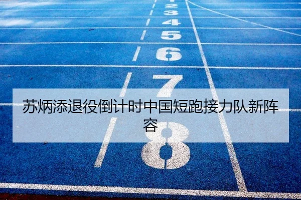 苏炳添退役倒计时中国短跑接力队新阵容